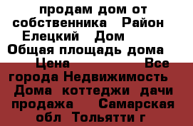 продам дом от собственника › Район ­ Елецкий › Дом ­ 112 › Общая площадь дома ­ 87 › Цена ­ 2 500 000 - Все города Недвижимость » Дома, коттеджи, дачи продажа   . Самарская обл.,Тольятти г.